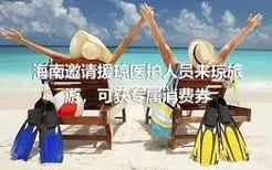 海南邀请援琼医护人员来琼旅游，可获专属消费券