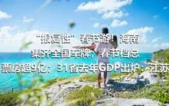 “报复性”春节游！海南集齐全国车牌；春节档总票房超9亿；31省去年GDP出炉：江苏广东差距缩小