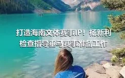 打造海南文体赛事IP！杨新利检查指导垂马赛事准备工作