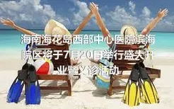 海南海花岛西部中心医院滨海院区将于7月20日举行盛大开业暨义诊活动