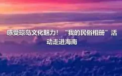 感受琼岛文化魅力！“我的民俗相册”活动走进海南