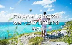 海南自贸港会展业高质量发展（上海）招商推介会举办