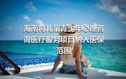 海南将儿童青少年心理咨询医疗服务项目纳入医保范围