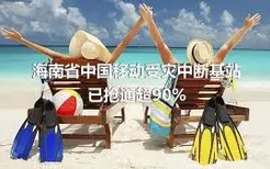 海南省中国移动受灾中断基站已抢通超90%