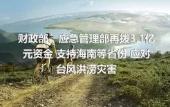 财政部、应急管理部再拨3.1亿元资金 支持海南等省份 应对台风洪涝灾害