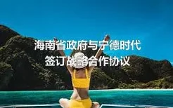 海南省政府与宁德时代签订战略合作协议