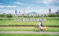 今起海口轮渡每日至少开设8个新能源车辆专班